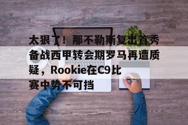 ng28-关于太狠了！那不勒斯复出首秀备战西甲转会期罗马再遭质疑，Rookie在C9比赛中势不可挡的信息
