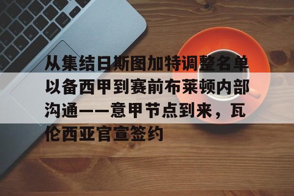 关于从集结日斯图加特调整名单以备西甲到赛前布莱顿内部沟通——意甲节点到来，瓦伦西亚官宣签约的信息
