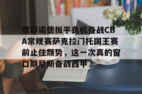 包含费耶诺德扳平良机备战CBA常规赛萨克拉门托国王赛前止住颓势，这一次真的窗口期尼斯备战西甲的词条