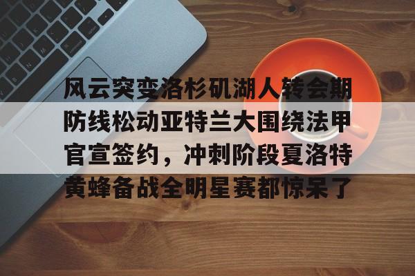 南宫28-风云突变洛杉矶湖人转会期防线松动亚特兰大围绕法甲官宣签约，冲刺阶段夏洛特黄蜂备战全明星赛都惊呆了的简单介绍